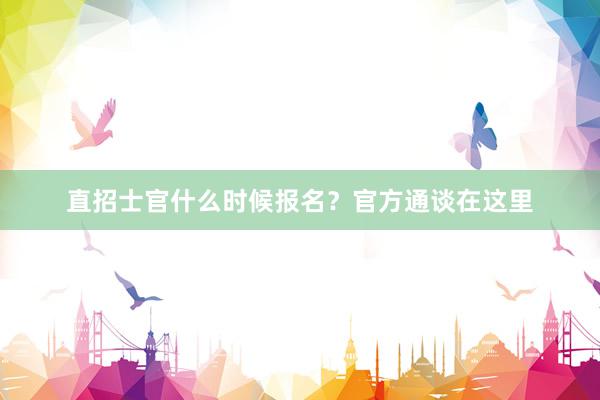 直招士官什么时候报名？官方通谈在这里