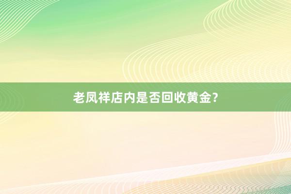 老凤祥店内是否回收黄金？