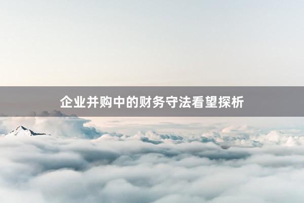 企业并购中的财务守法看望探析