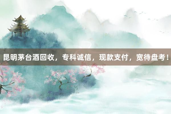 昆明茅台酒回收，专科诚信，现款支付，宽待盘考！