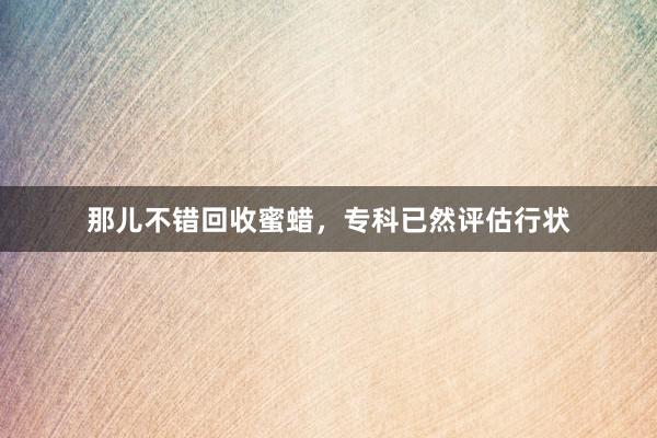 那儿不错回收蜜蜡，专科已然评估行状