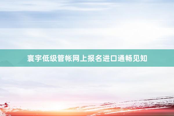 寰宇低级管帐网上报名进口通畅见知