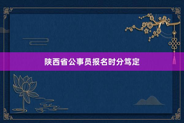 陕西省公事员报名时分笃定