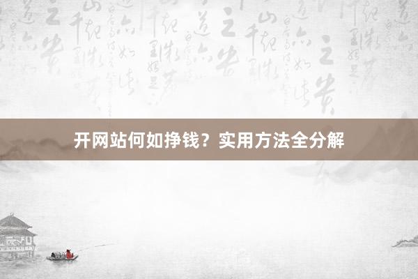 开网站何如挣钱？实用方法全分解