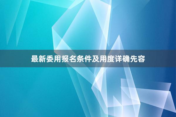 最新委用报名条件及用度详确先容