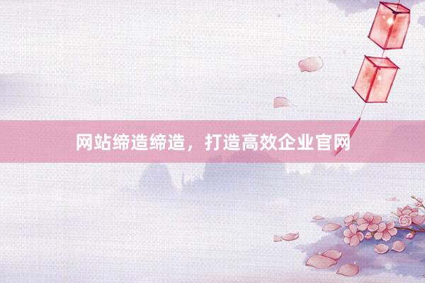 网站缔造缔造，打造高效企业官网