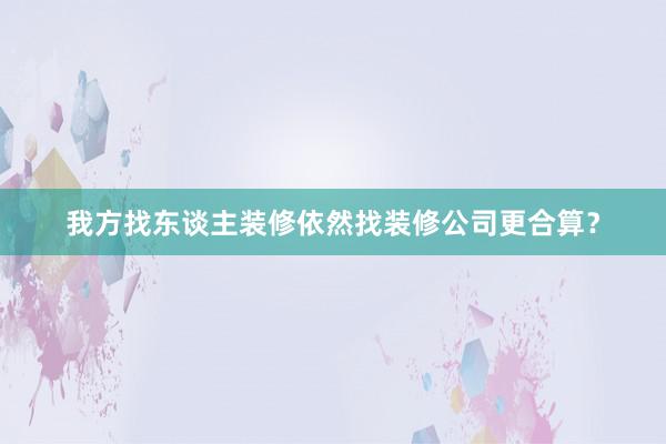 我方找东谈主装修依然找装修公司更合算？
