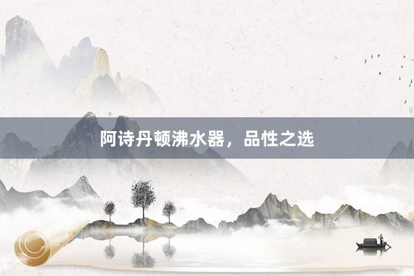阿诗丹顿沸水器，品性之选
