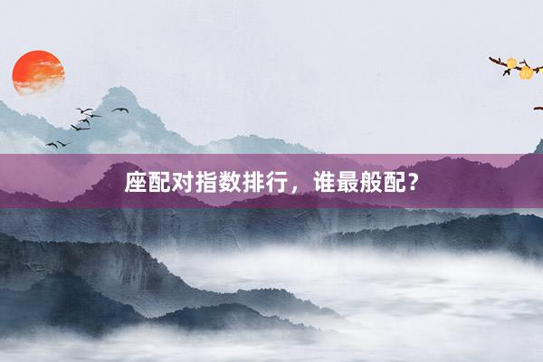 座配对指数排行，谁最般配？