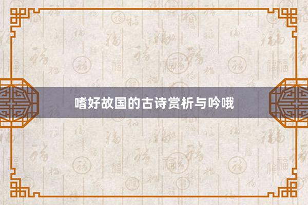 嗜好故国的古诗赏析与吟哦