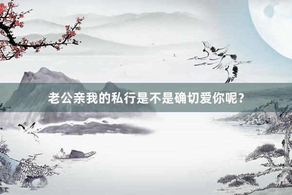 老公亲我的私行是不是确切爱你呢？