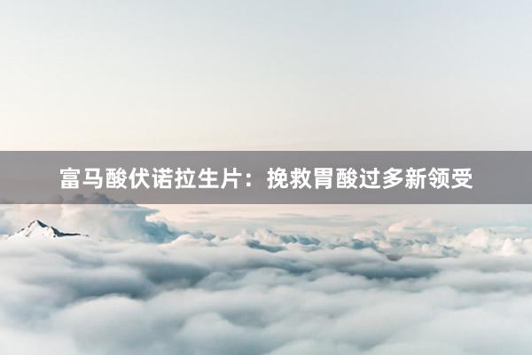 富马酸伏诺拉生片：挽救胃酸过多新领受